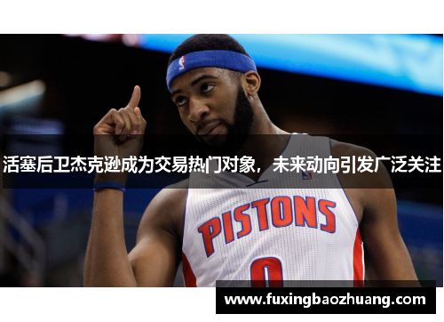 活塞后卫杰克逊成为交易热门对象，未来动向引发广泛关注