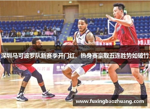 深圳马可波罗队新赛季开门红，热身赛豪取五连胜势如破竹