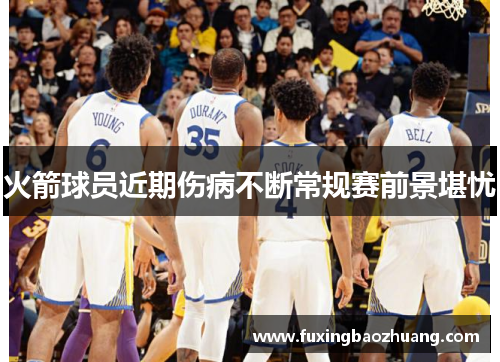 火箭球员近期伤病不断常规赛前景堪忧