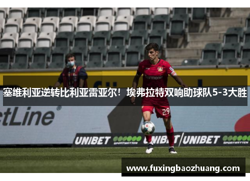 塞维利亚逆转比利亚雷亚尔！埃弗拉特双响助球队5-3大胜