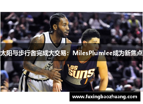 太阳与步行者完成大交易：MilesPlumlee成为新焦点