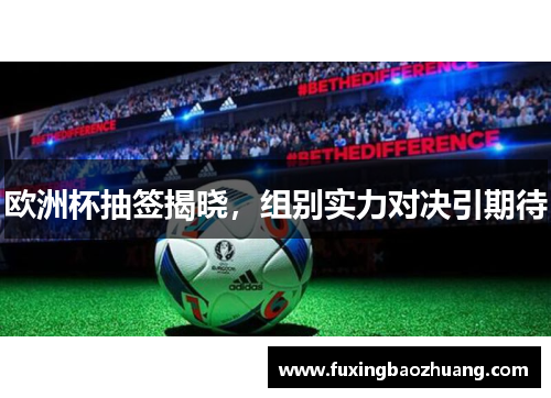欧洲杯抽签揭晓，组别实力对决引期待