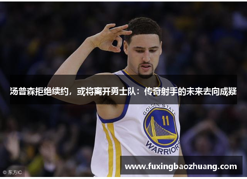 汤普森拒绝续约，或将离开勇士队：传奇射手的未来去向成疑