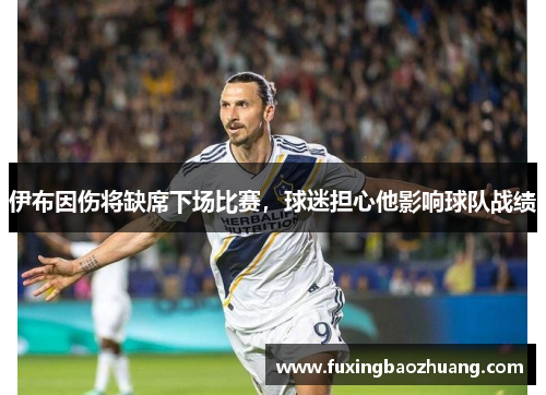 伊布因伤将缺席下场比赛，球迷担心他影响球队战绩