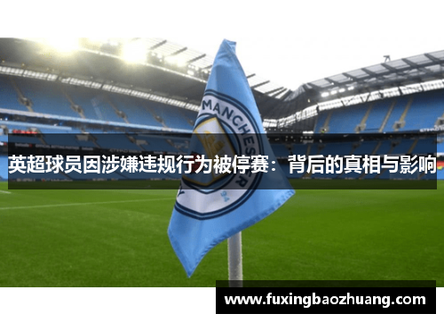 英超球员因涉嫌违规行为被停赛：背后的真相与影响