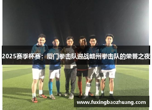 2025赛季杯赛：厦门拳击队迎战赣州拳击队的荣誉之夜