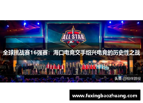 全球挑战赛16强赛：海口电竞交手绍兴电竞的历史性之战