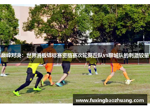巅峰对决：世界滑板锦标赛资格赛次轮商丘队vs聊城队的刺激较量