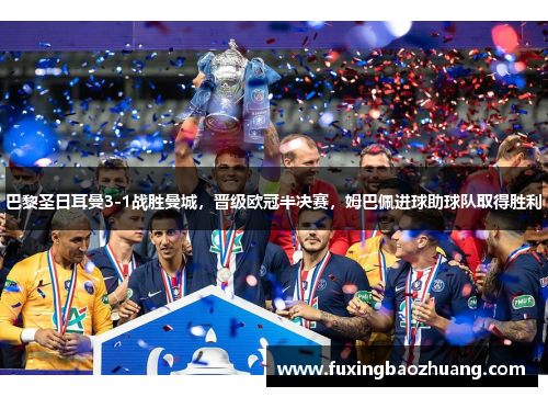 巴黎圣日耳曼3-1战胜曼城，晋级欧冠半决赛，姆巴佩进球助球队取得胜利