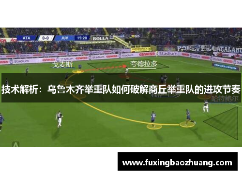 技术解析：乌鲁木齐举重队如何破解商丘举重队的进攻节奏