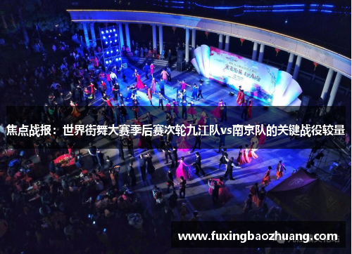 焦点战报：世界街舞大赛季后赛次轮九江队vs南京队的关键战役较量