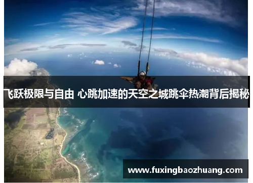 飞跃极限与自由 心跳加速的天空之城跳伞热潮背后揭秘