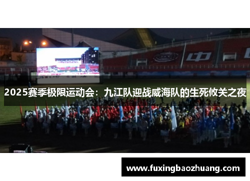 2025赛季极限运动会：九江队迎战威海队的生死攸关之夜