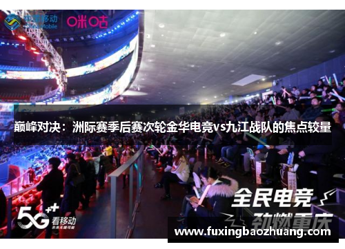 巅峰对决：洲际赛季后赛次轮金华电竞vs九江战队的焦点较量