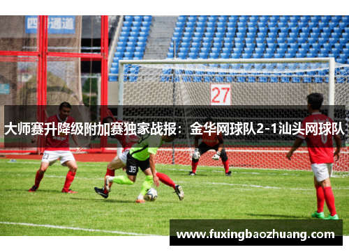大师赛升降级附加赛独家战报：金华网球队2-1汕头网球队